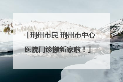 荆州市民 荆州市中心医院门诊搬新家啦！